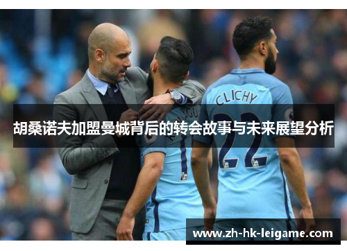 胡桑诺夫加盟曼城背后的转会故事与未来展望分析