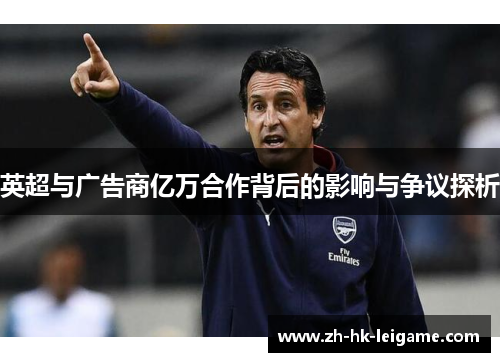 英超与广告商亿万合作背后的影响与争议探析 英超与广告商亿万合作背后的影响与争议探析