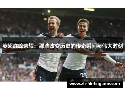 英超巅峰荣耀:那些改变历史的传奇瞬间与伟大时刻 英超巅峰荣耀:那些改变历史的传奇瞬间与伟大时刻