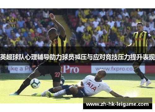 英超球队心理辅导助力球员减压与应对竞技压力提升表现