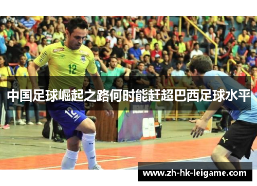 中国足球崛起之路何时能赶超巴西足球水平 中国足球崛起之路何时能赶超巴西足球水平