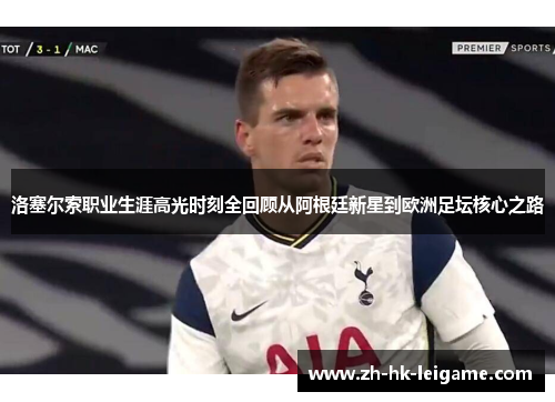 洛塞尔索职业生涯高光时刻全回顾从阿根廷新星到欧洲足坛核心之路