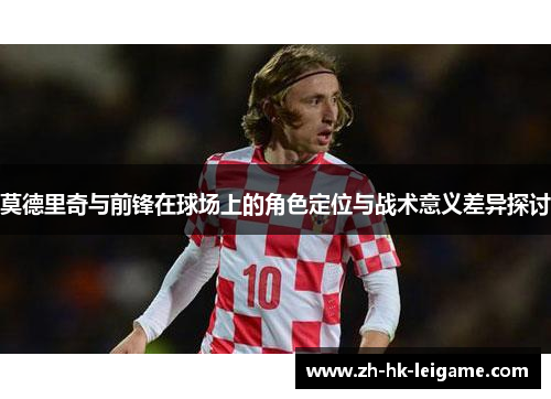 莫德里奇与前锋在球场上的角色定位与战术意义差异探讨