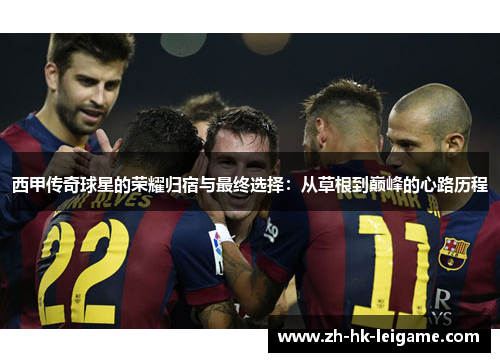 西甲传奇球星的荣耀归宿与最终选择：从草根到巅峰的心路历程