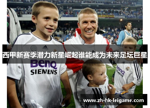 西甲新赛季潜力新星崛起谁能成为未来足坛巨星
