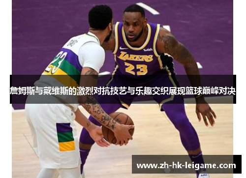 詹姆斯与戴维斯的激烈对抗技艺与乐趣交织展现篮球巅峰对决