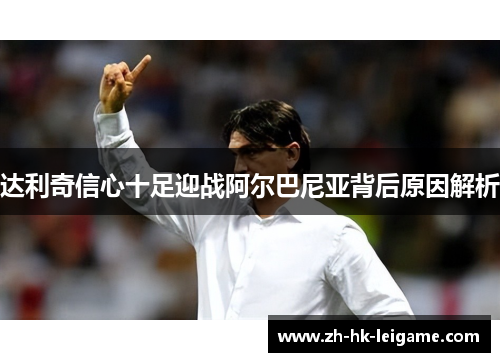 达利奇信心十足迎战阿尔巴尼亚背后原因解析 达利奇信心十足迎战阿尔巴尼亚背后原因解析