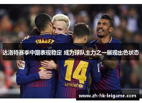 达洛特赛季中期表现稳定 成为球队主力之一展现出色状态 达洛特赛季中期表现稳定 成为球队主力之一展现出色状态