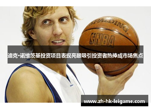 迪克·诺维茨基投资项目表现亮眼吸引投资者热捧成市场焦点 迪克·诺维茨基投资项目表现亮眼吸引投资者热捧成市场焦点