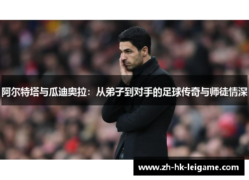 阿尔特塔与瓜迪奥拉:从弟子到对手的足球传奇与师徒情深 阿尔特塔与瓜迪奥拉:从弟子到对手的足球传奇与师徒情深