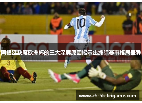 阿根廷缺席欧洲杯的三大深层原因揭示出洲际赛事格局差异 阿根廷缺席欧洲杯的三大深层原因揭示出洲际赛事格局差异