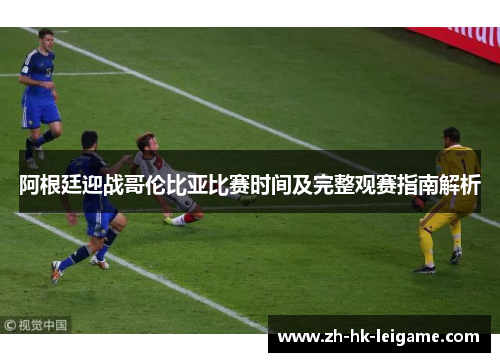 阿根廷迎战哥伦比亚比赛时间及完整观赛指南解析