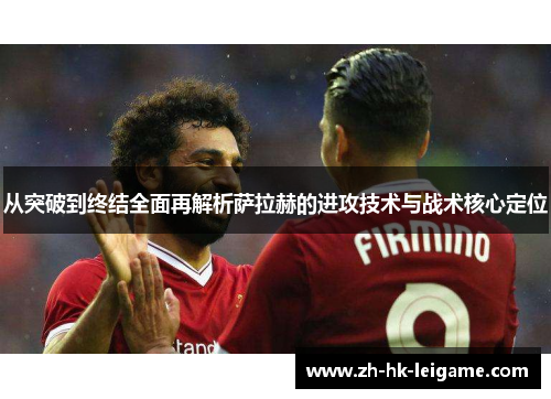 从突破到终结全面再解析萨拉赫的进攻技术与战术核心定位 从突破到终结全面再解析萨拉赫的进攻技术与战术核心定位