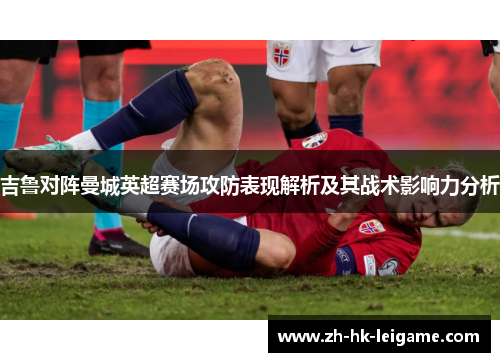 吉鲁对阵曼城英超赛场攻防表现解析及其战术影响力分析 吉鲁对阵曼城英超赛场攻防表现解析及其战术影响力分析