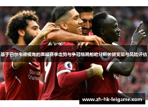 基于巴尔韦德视角的英超赛季走势与争冠格局前瞻分析关键变量与风险评估