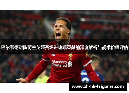 巴尔韦德对阵荷兰英超赛场进攻端贡献的深度解析与战术价值评估 巴尔韦德对阵荷兰英超赛场进攻端贡献的深度解析与战术价值评估