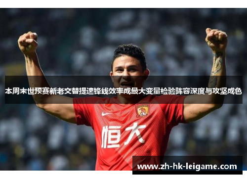 本周末世预赛新老交替提速锋线效率成最大变量检验阵容深度与攻坚成色