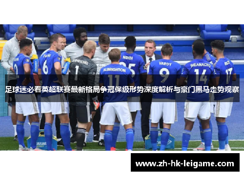 足球迷必看英超联赛最新格局争冠保级形势深度解析与豪门黑马走势观察