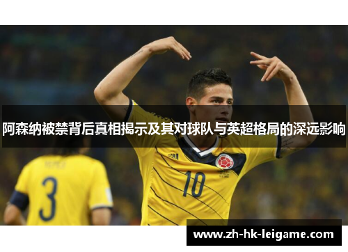 阿森纳被禁背后真相揭示及其对球队与英超格局的深远影响