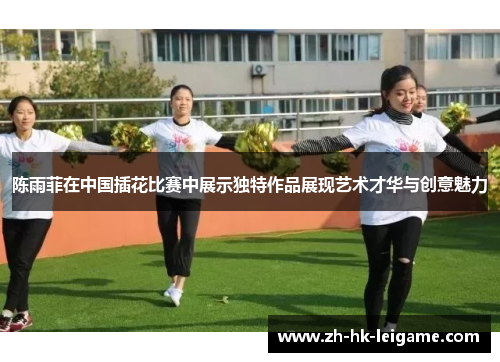 陈雨菲在中国插花比赛中展示独特作品展现艺术才华与创意魅力