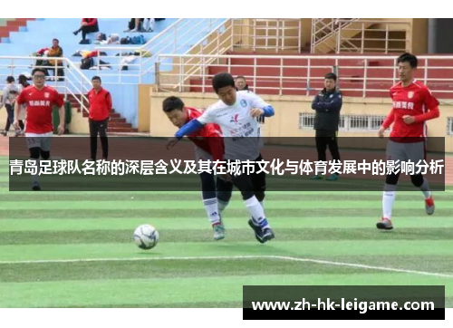 青岛足球队名称的深层含义及其在城市文化与体育发展中的影响分析