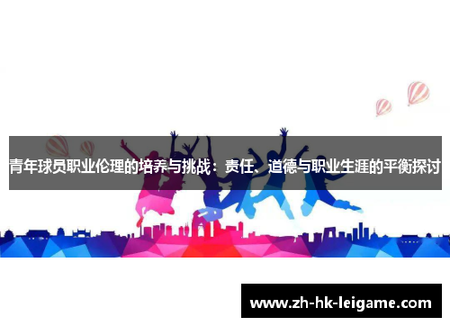 青年球员职业伦理的培养与挑战：责任、道德与职业生涯的平衡探讨