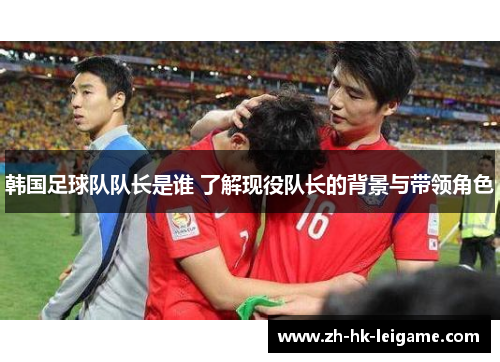韩国足球队队长是谁 了解现役队长的背景与带领角色
