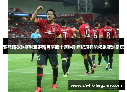 亚冠精英联赛利雅得新月豪取十连胜刷新纪录强势领跑亚洲足坛 亚冠精英联赛利雅得新月豪取十连胜刷新纪录强势领跑亚洲足坛