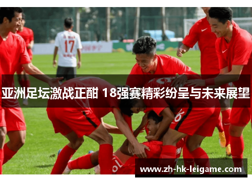 亚洲足坛激战正酣 18强赛精彩纷呈与未来展望 亚洲足坛激战正酣 18强赛精彩纷呈与未来展望