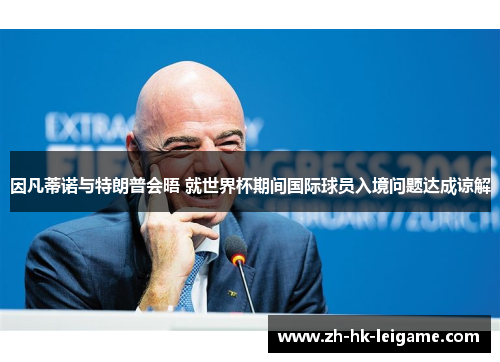 因凡蒂诺与特朗普会晤 就世界杯期间国际球员入境问题达成谅解 因凡蒂诺与特朗普会晤 就世界杯期间国际球员入境问题达成谅解