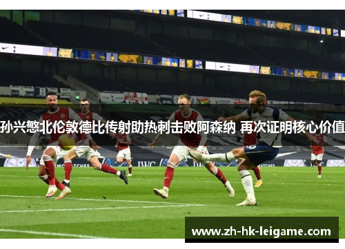 孙兴慜北伦敦德比传射助热刺击败阿森纳 再次证明核心价值