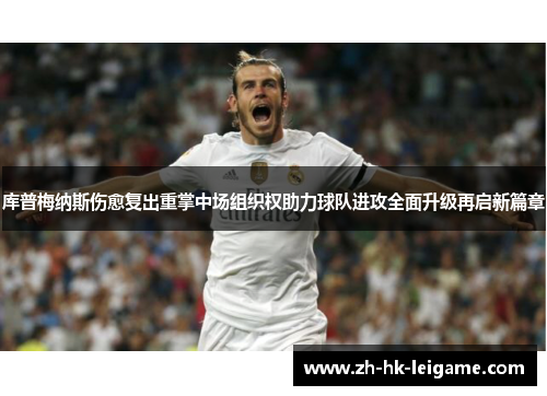 库普梅纳斯伤愈复出重掌中场组织权助力球队进攻全面升级再启新篇章 库普梅纳斯伤愈复出重掌中场组织权助力球队进攻全面升级再启新篇章