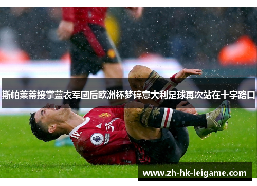 斯帕莱蒂接掌蓝衣军团后欧洲杯梦碎意大利足球再次站在十字路口