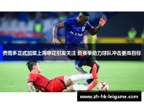 费南多正式加盟上海申花引发关注 新赛季助力球队冲击更高目标