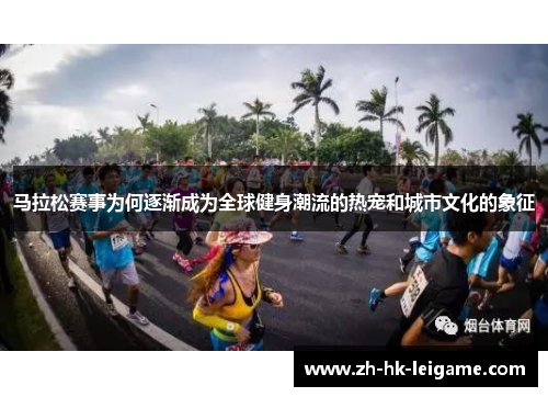马拉松赛事为何逐渐成为全球健身潮流的热宠和城市文化的象征