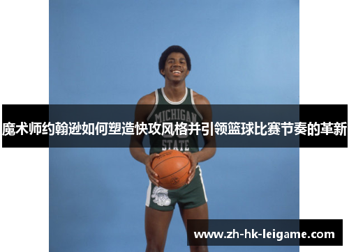 魔术师约翰逊如何塑造快攻风格并引领篮球比赛节奏的革新