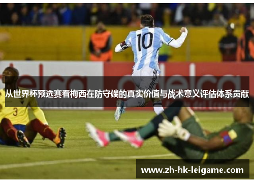 从世界杯预选赛看梅西在防守端的真实价值与战术意义评估体系贡献