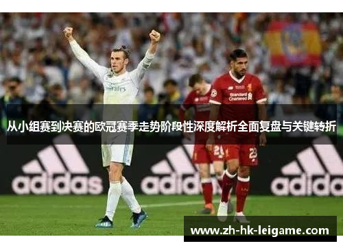从小组赛到决赛的欧冠赛季走势阶段性深度解析全面复盘与关键转折
