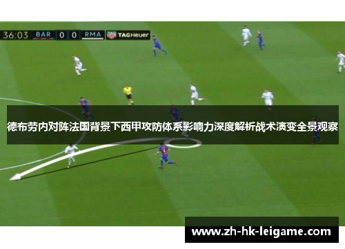 德布劳内对阵法国背景下西甲攻防体系影响力深度解析战术演变全景观察