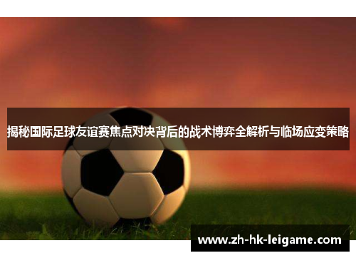 揭秘国际足球友谊赛焦点对决背后的战术博弈全解析与临场应变策略