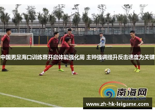 中国男足海口训练营开启体能强化周 主帅强调提升反击速度为关键 中国男足海口训练营开启体能强化周 主帅强调提升反击速度为关键
