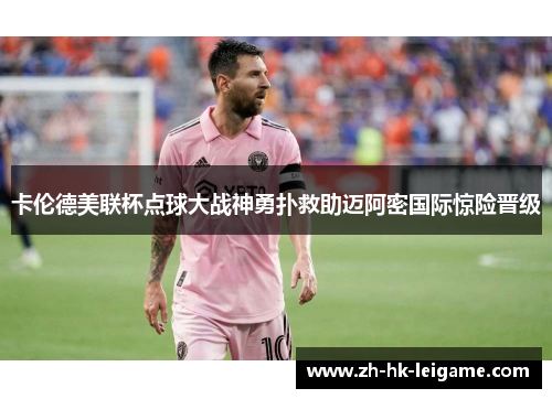 卡伦德美联杯点球大战神勇扑救助迈阿密国际惊险晋级 卡伦德美联杯点球大战神勇扑救助迈阿密国际惊险晋级
