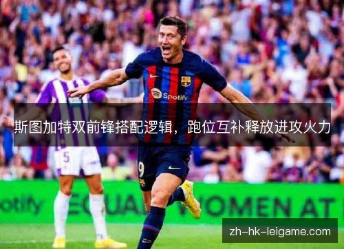 斯图加特双前锋搭配逻辑,跑位互补释放进攻火力 斯图加特双前锋搭配逻辑,跑位互补释放进攻火力