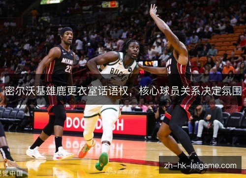 密尔沃基雄鹿更衣室话语权，核心球员关系决定氛围