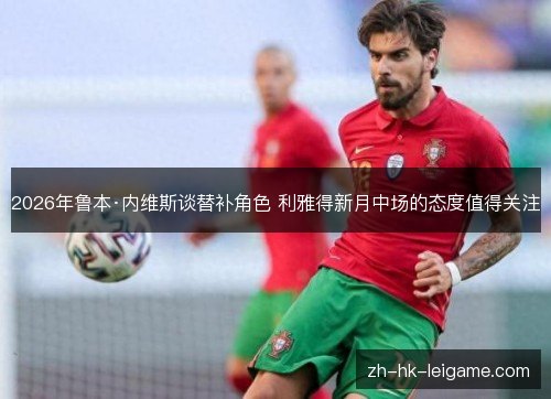 2026年鲁本·内维斯谈替补角色 利雅得新月中场的态度值得关注 2026年鲁本·内维斯谈替补角色 利雅得新月中场的态度值得关注